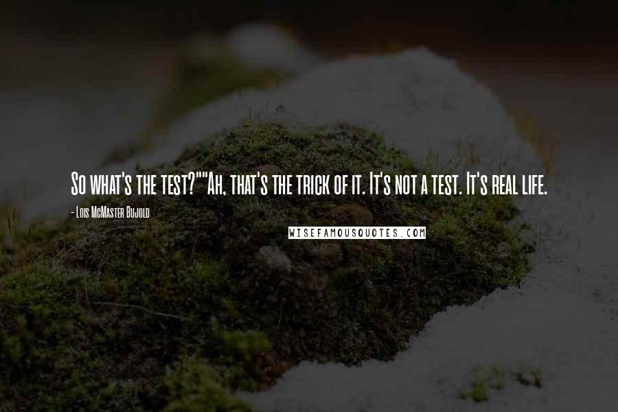 Lois McMaster Bujold Quotes: So what's the test?""Ah, that's the trick of it. It's not a test. It's real life.