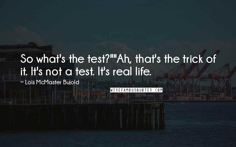 Lois McMaster Bujold Quotes: So what's the test?""Ah, that's the trick of it. It's not a test. It's real life.