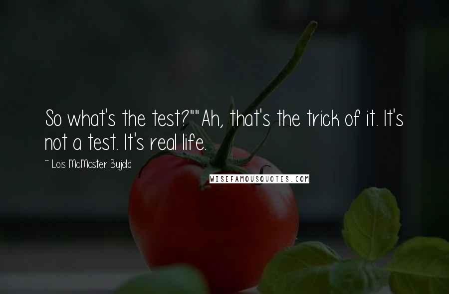 Lois McMaster Bujold Quotes: So what's the test?""Ah, that's the trick of it. It's not a test. It's real life.