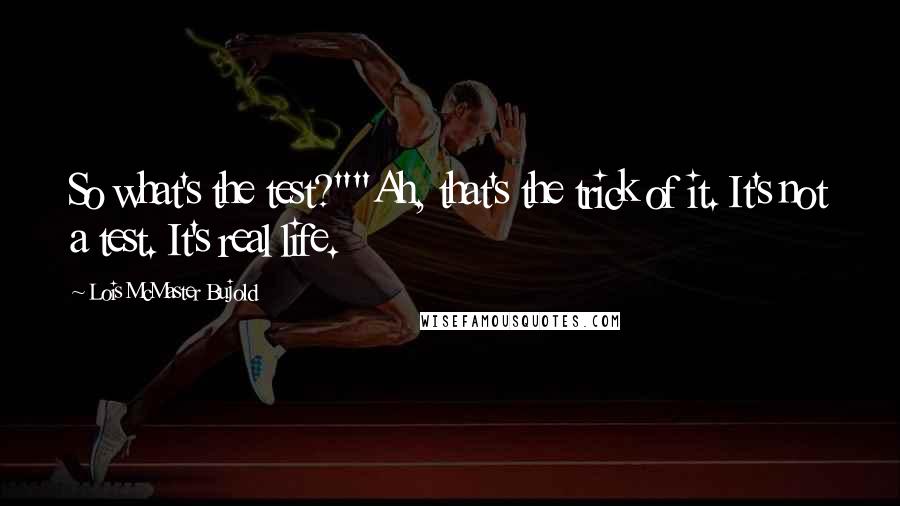 Lois McMaster Bujold Quotes: So what's the test?""Ah, that's the trick of it. It's not a test. It's real life.