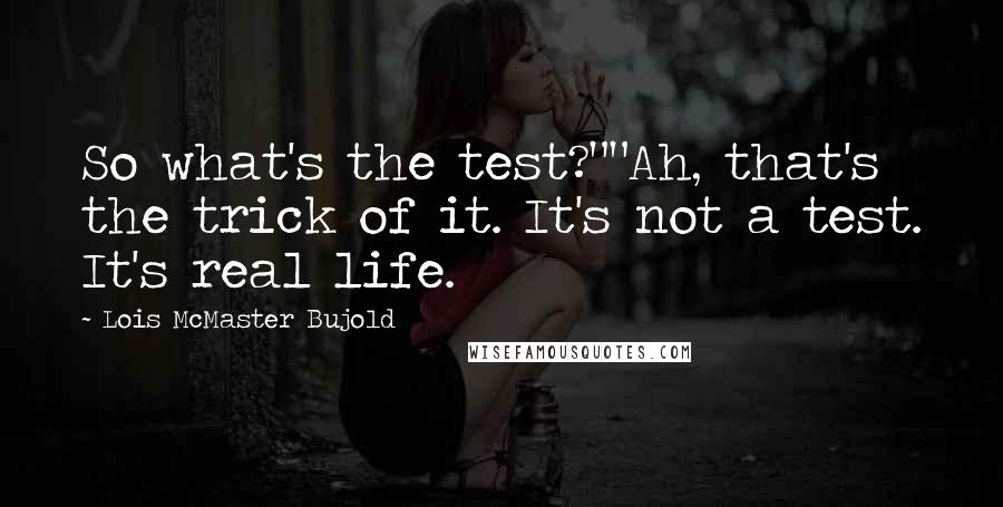 Lois McMaster Bujold Quotes: So what's the test?""Ah, that's the trick of it. It's not a test. It's real life.