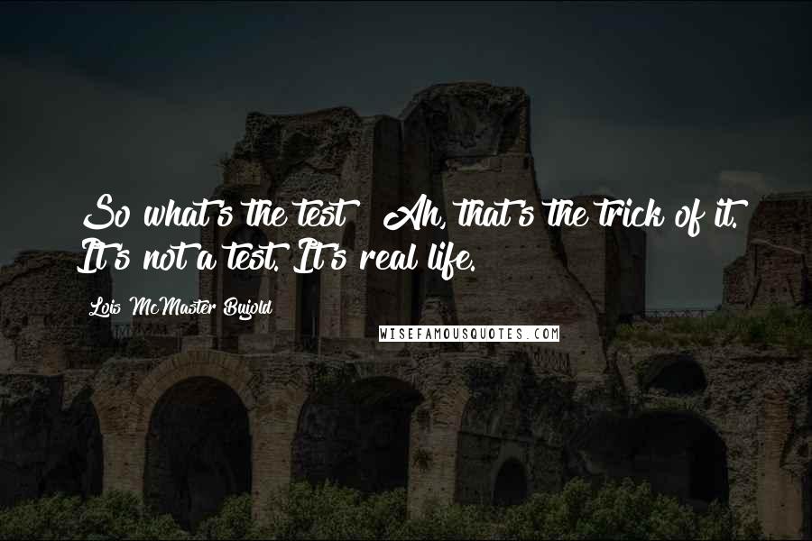 Lois McMaster Bujold Quotes: So what's the test?""Ah, that's the trick of it. It's not a test. It's real life.