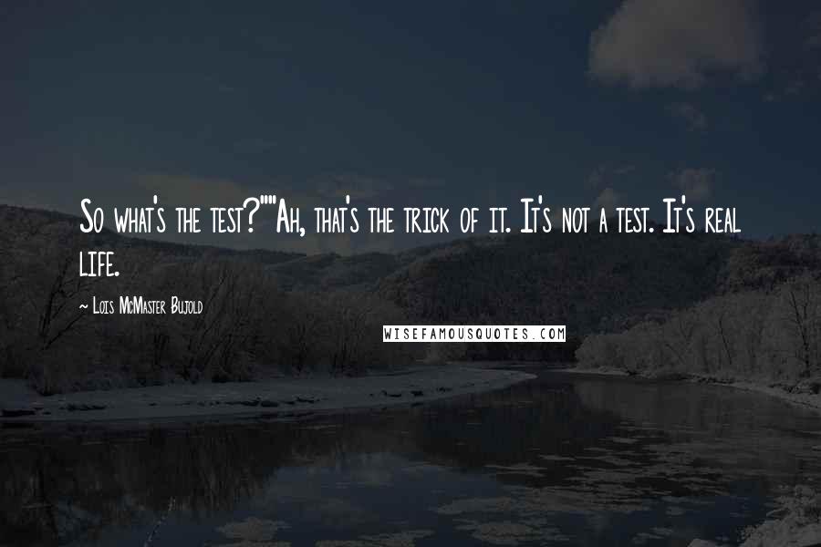 Lois McMaster Bujold Quotes: So what's the test?""Ah, that's the trick of it. It's not a test. It's real life.