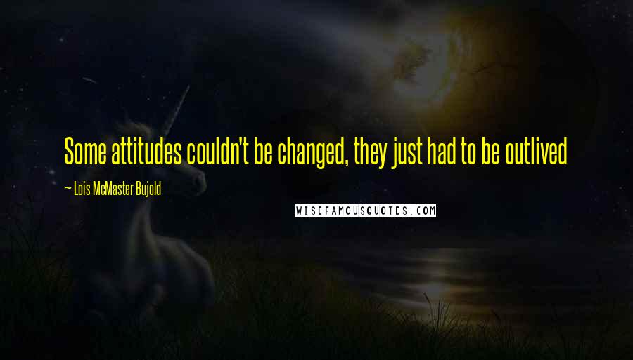 Lois McMaster Bujold Quotes: Some attitudes couldn't be changed, they just had to be outlived