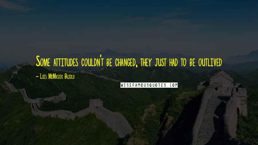 Lois McMaster Bujold Quotes: Some attitudes couldn't be changed, they just had to be outlived