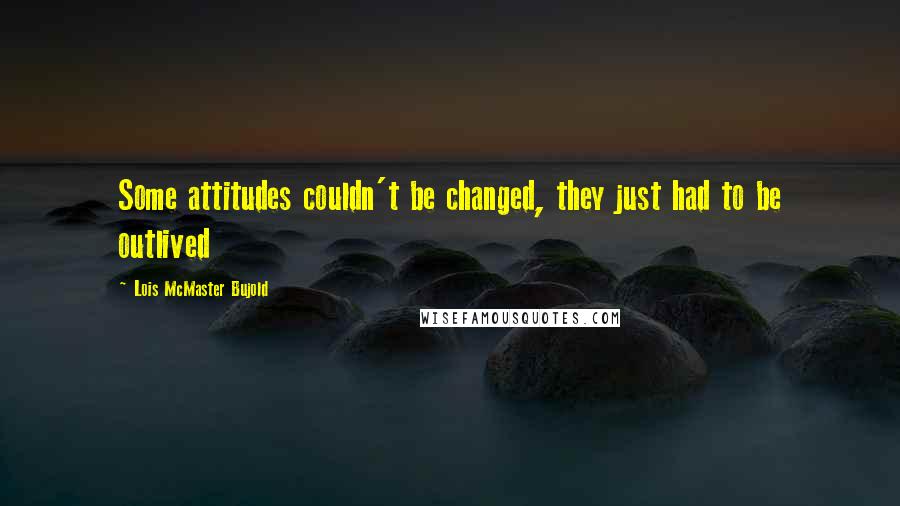 Lois McMaster Bujold Quotes: Some attitudes couldn't be changed, they just had to be outlived