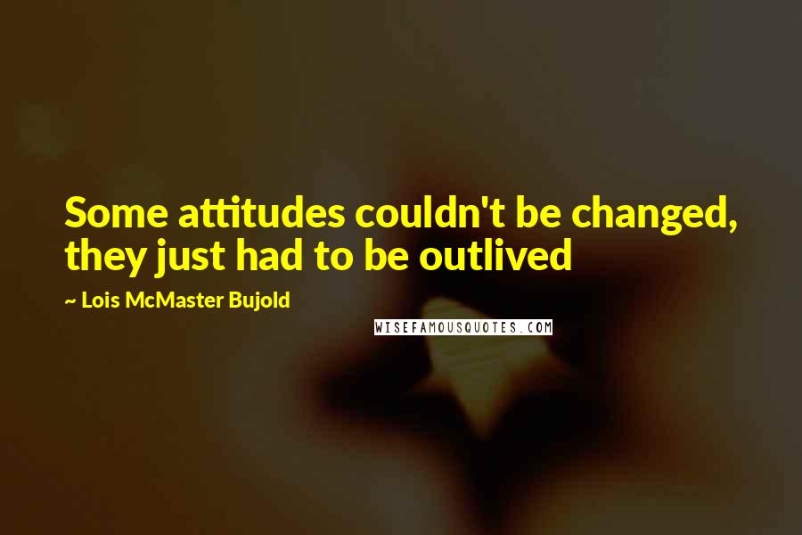 Lois McMaster Bujold Quotes: Some attitudes couldn't be changed, they just had to be outlived