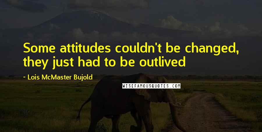 Lois McMaster Bujold Quotes: Some attitudes couldn't be changed, they just had to be outlived