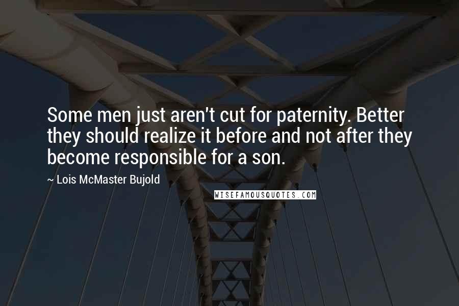 Lois McMaster Bujold Quotes: Some men just aren't cut for paternity. Better they should realize it before and not after they become responsible for a son.