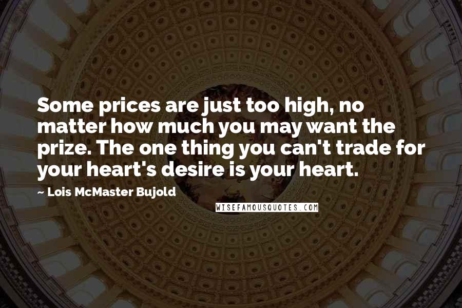 Lois McMaster Bujold Quotes: Some prices are just too high, no matter how much you may want the prize. The one thing you can't trade for your heart's desire is your heart.