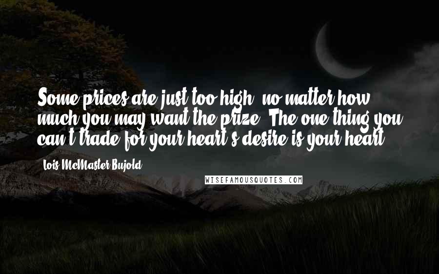 Lois McMaster Bujold Quotes: Some prices are just too high, no matter how much you may want the prize. The one thing you can't trade for your heart's desire is your heart.