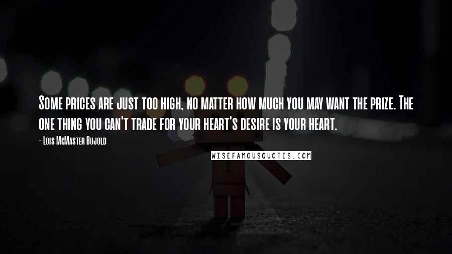 Lois McMaster Bujold Quotes: Some prices are just too high, no matter how much you may want the prize. The one thing you can't trade for your heart's desire is your heart.