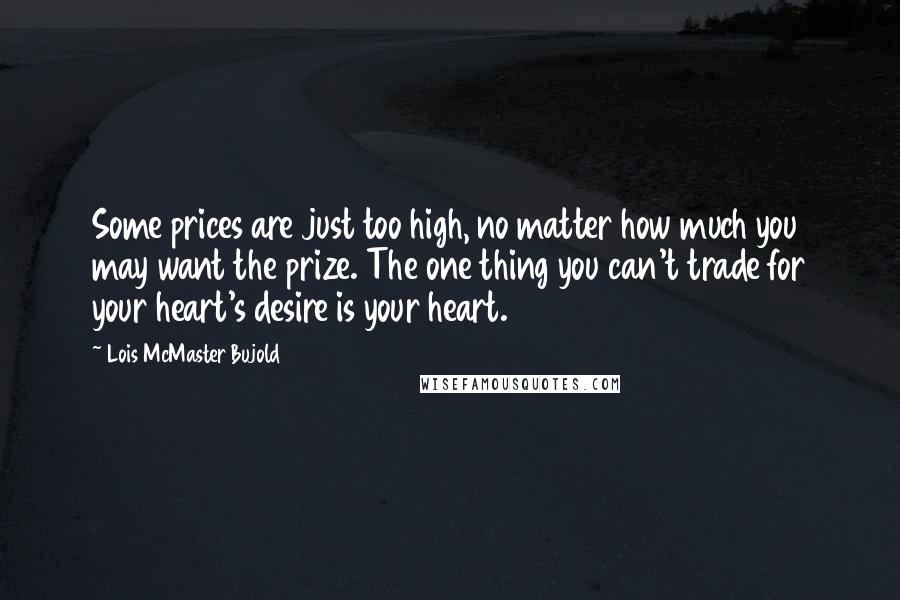 Lois McMaster Bujold Quotes: Some prices are just too high, no matter how much you may want the prize. The one thing you can't trade for your heart's desire is your heart.