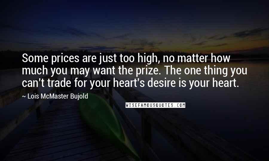 Lois McMaster Bujold Quotes: Some prices are just too high, no matter how much you may want the prize. The one thing you can't trade for your heart's desire is your heart.