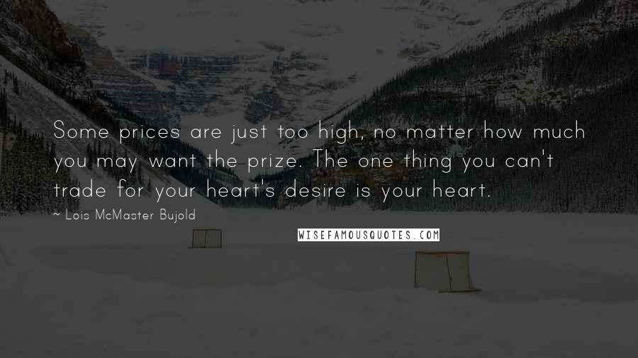 Lois McMaster Bujold Quotes: Some prices are just too high, no matter how much you may want the prize. The one thing you can't trade for your heart's desire is your heart.