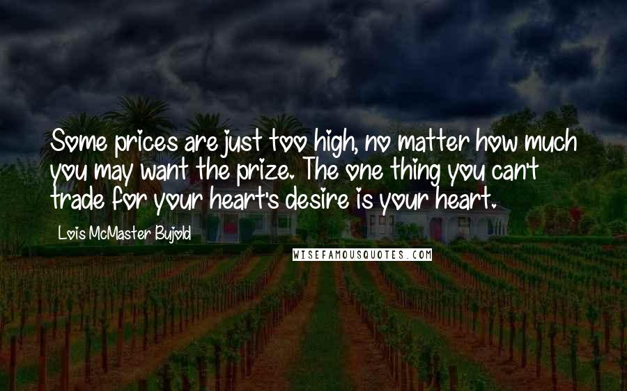 Lois McMaster Bujold Quotes: Some prices are just too high, no matter how much you may want the prize. The one thing you can't trade for your heart's desire is your heart.