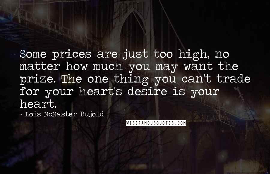 Lois McMaster Bujold Quotes: Some prices are just too high, no matter how much you may want the prize. The one thing you can't trade for your heart's desire is your heart.