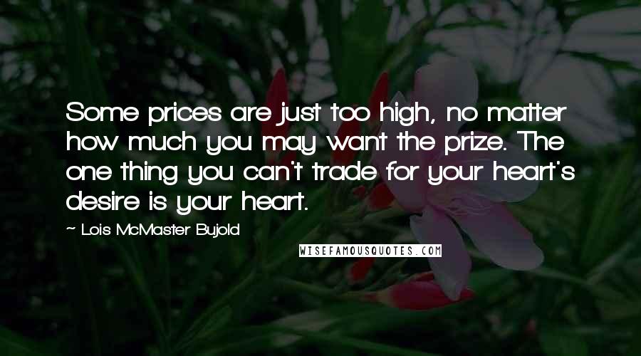 Lois McMaster Bujold Quotes: Some prices are just too high, no matter how much you may want the prize. The one thing you can't trade for your heart's desire is your heart.