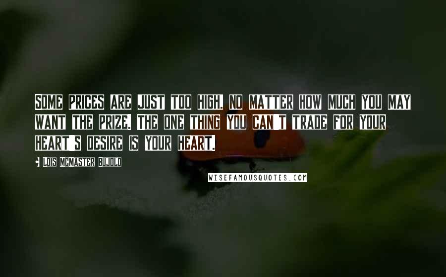 Lois McMaster Bujold Quotes: Some prices are just too high, no matter how much you may want the prize. The one thing you can't trade for your heart's desire is your heart.
