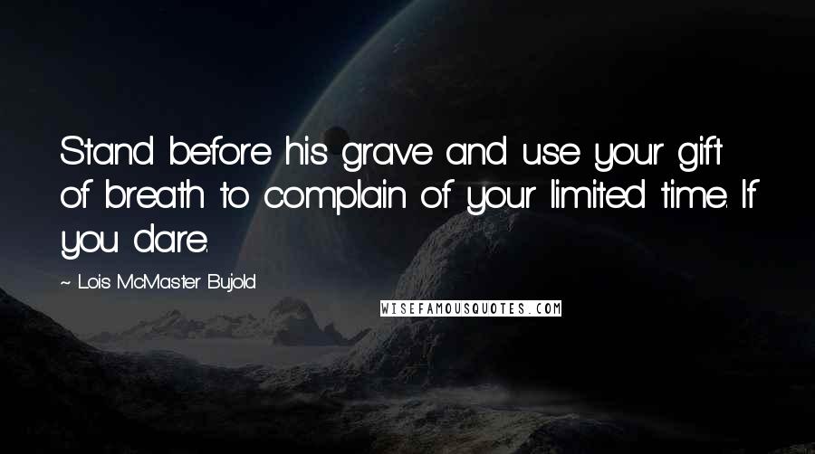 Lois McMaster Bujold Quotes: Stand before his grave and use your gift of breath to complain of your limited time. If you dare.