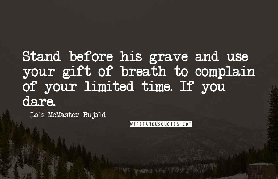 Lois McMaster Bujold Quotes: Stand before his grave and use your gift of breath to complain of your limited time. If you dare.