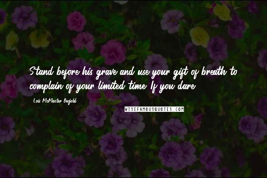 Lois McMaster Bujold Quotes: Stand before his grave and use your gift of breath to complain of your limited time. If you dare.