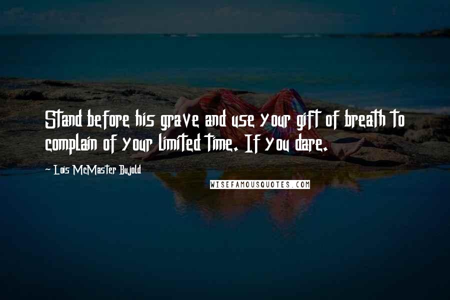 Lois McMaster Bujold Quotes: Stand before his grave and use your gift of breath to complain of your limited time. If you dare.