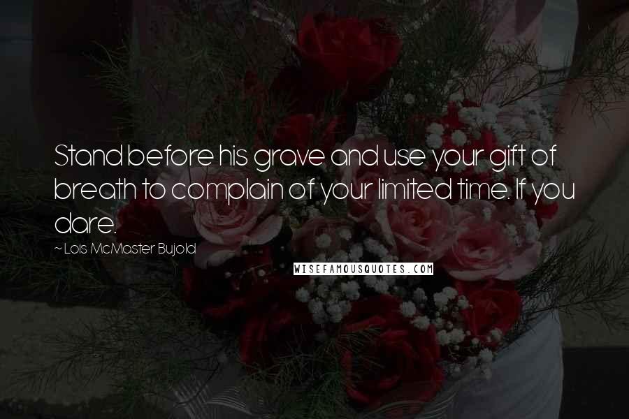 Lois McMaster Bujold Quotes: Stand before his grave and use your gift of breath to complain of your limited time. If you dare.