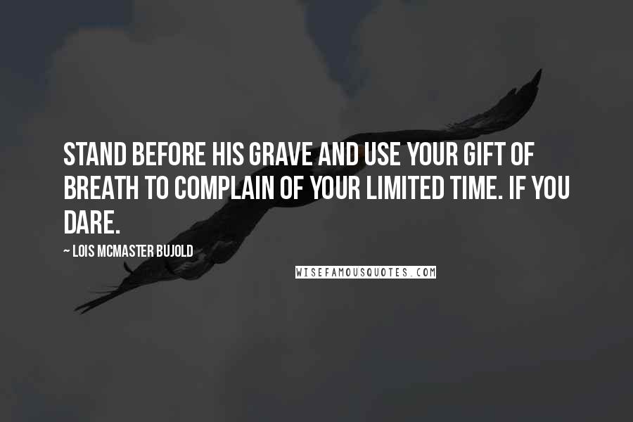 Lois McMaster Bujold Quotes: Stand before his grave and use your gift of breath to complain of your limited time. If you dare.