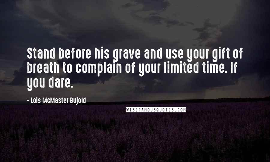 Lois McMaster Bujold Quotes: Stand before his grave and use your gift of breath to complain of your limited time. If you dare.