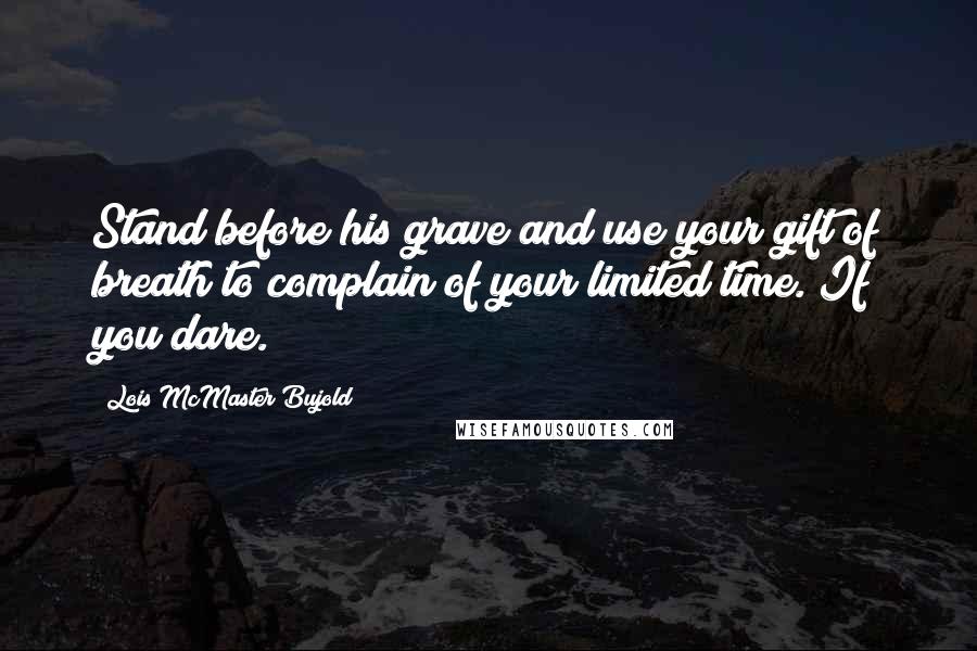 Lois McMaster Bujold Quotes: Stand before his grave and use your gift of breath to complain of your limited time. If you dare.