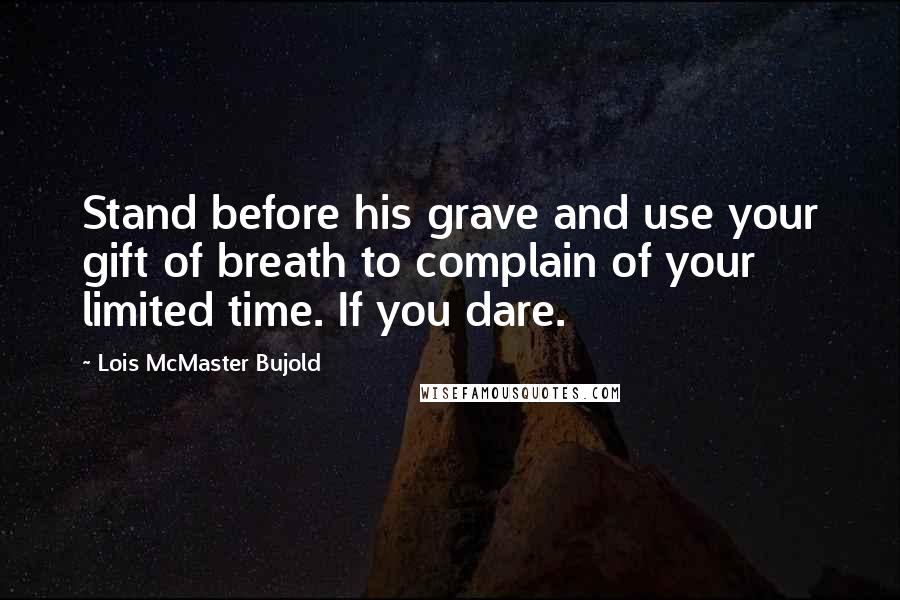 Lois McMaster Bujold Quotes: Stand before his grave and use your gift of breath to complain of your limited time. If you dare.