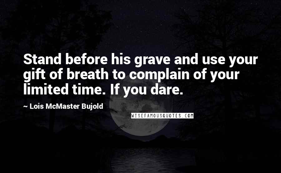 Lois McMaster Bujold Quotes: Stand before his grave and use your gift of breath to complain of your limited time. If you dare.