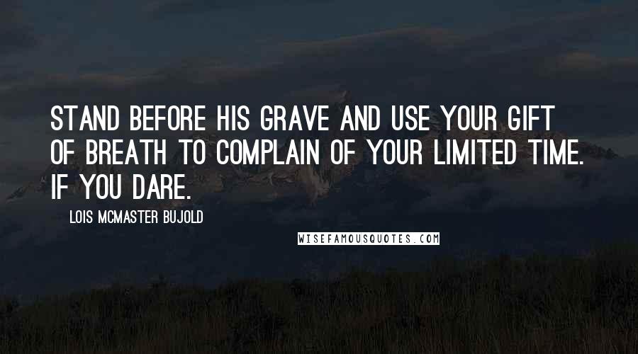 Lois McMaster Bujold Quotes: Stand before his grave and use your gift of breath to complain of your limited time. If you dare.