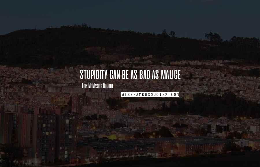 Lois McMaster Bujold Quotes: stupidity can be as bad as malice
