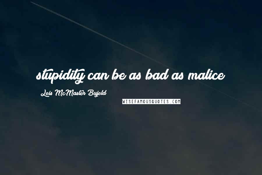Lois McMaster Bujold Quotes: stupidity can be as bad as malice
