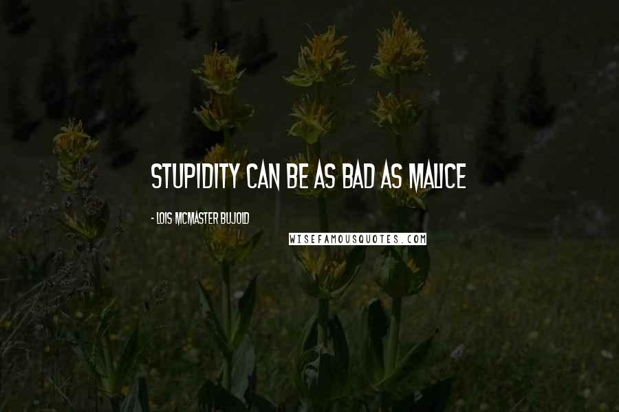 Lois McMaster Bujold Quotes: stupidity can be as bad as malice