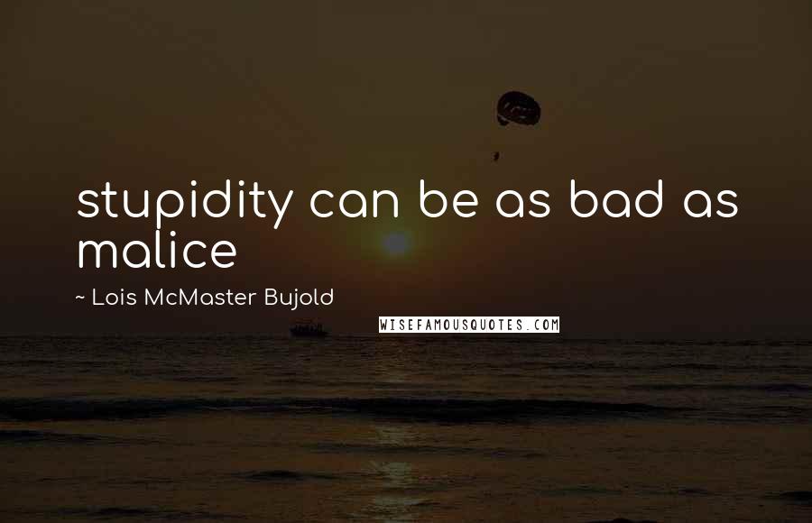 Lois McMaster Bujold Quotes: stupidity can be as bad as malice