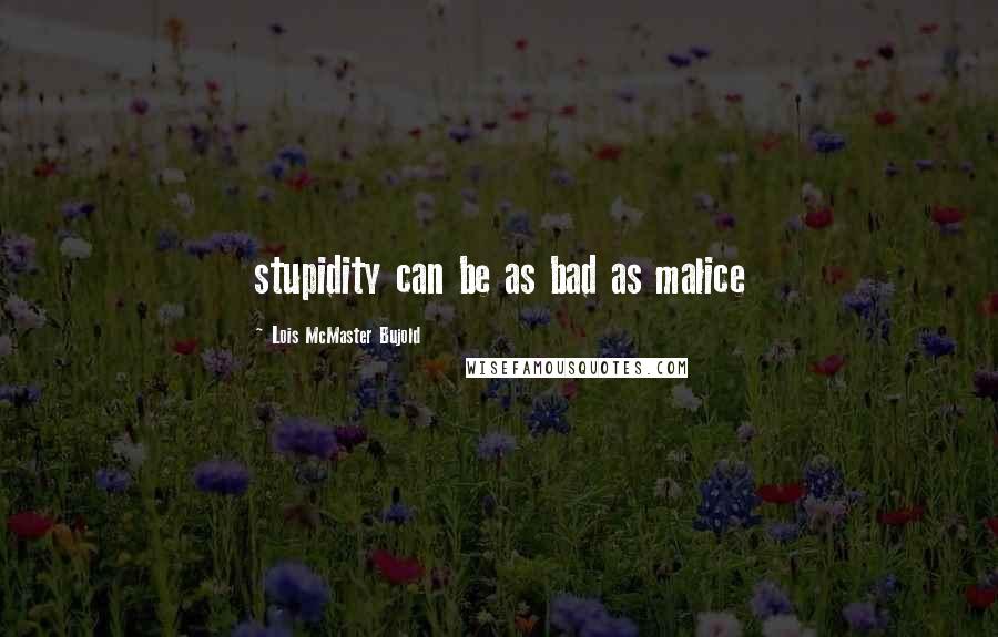 Lois McMaster Bujold Quotes: stupidity can be as bad as malice