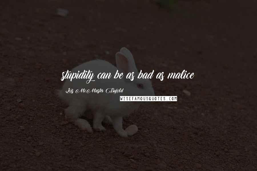 Lois McMaster Bujold Quotes: stupidity can be as bad as malice