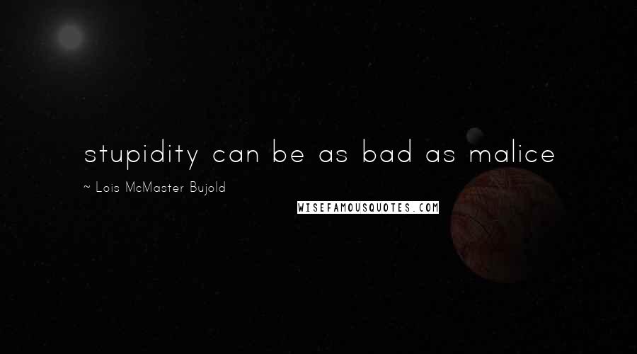 Lois McMaster Bujold Quotes: stupidity can be as bad as malice
