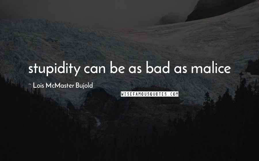 Lois McMaster Bujold Quotes: stupidity can be as bad as malice