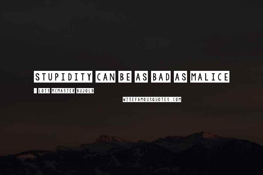 Lois McMaster Bujold Quotes: stupidity can be as bad as malice