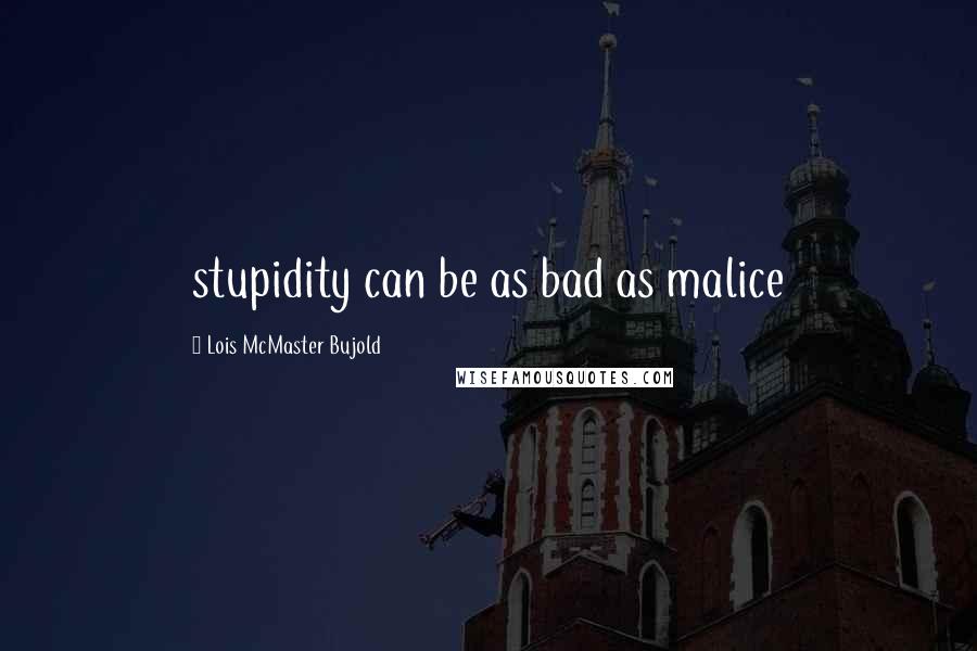 Lois McMaster Bujold Quotes: stupidity can be as bad as malice