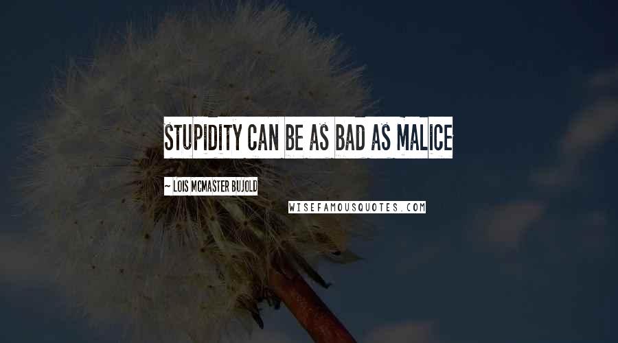 Lois McMaster Bujold Quotes: stupidity can be as bad as malice