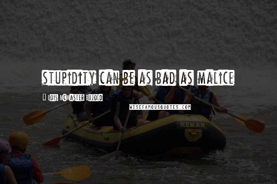 Lois McMaster Bujold Quotes: stupidity can be as bad as malice