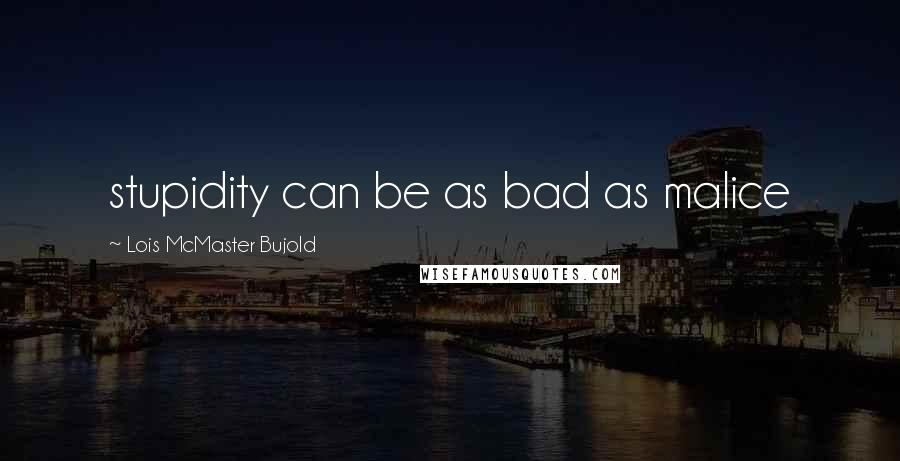 Lois McMaster Bujold Quotes: stupidity can be as bad as malice