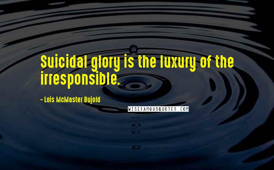 Lois McMaster Bujold Quotes: Suicidal glory is the luxury of the irresponsible.