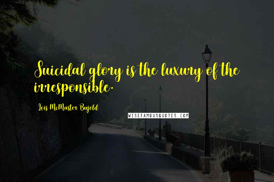 Lois McMaster Bujold Quotes: Suicidal glory is the luxury of the irresponsible.