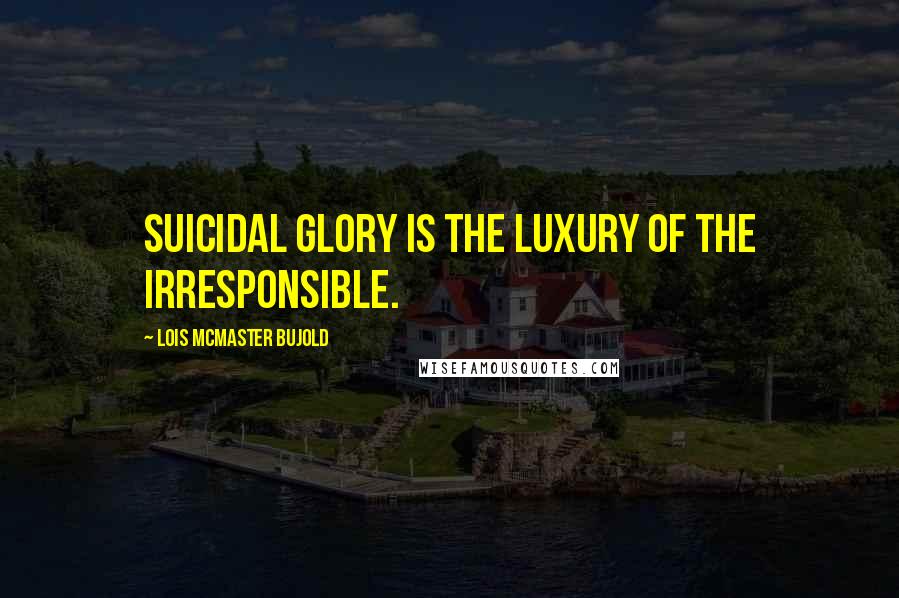 Lois McMaster Bujold Quotes: Suicidal glory is the luxury of the irresponsible.